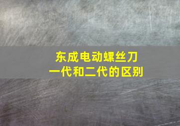 东成电动螺丝刀一代和二代的区别