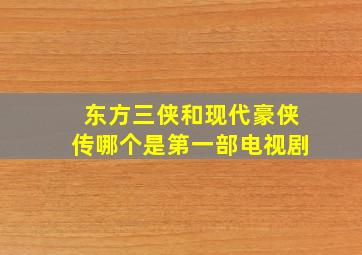 东方三侠和现代豪侠传哪个是第一部电视剧