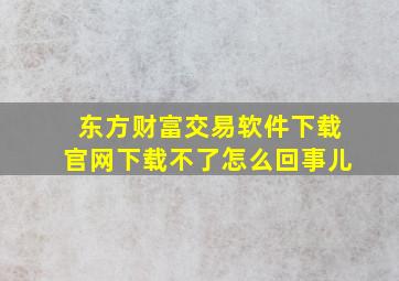 东方财富交易软件下载官网下载不了怎么回事儿