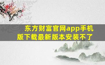 东方财富官网app手机版下载最新版本安装不了