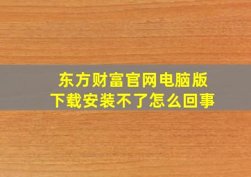 东方财富官网电脑版下载安装不了怎么回事