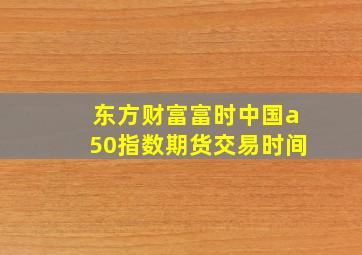 东方财富富时中国a50指数期货交易时间