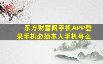 东方财富网手机APP登录手机必须本人手机号么