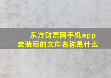 东方财富网手机app安装后的文件名称是什么