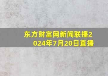 东方财富网新闻联播2024年7月20日直播