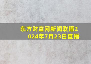 东方财富网新闻联播2024年7月23日直播