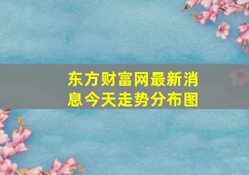 东方财富网最新消息今天走势分布图