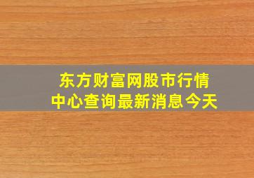 东方财富网股市行情中心查询最新消息今天