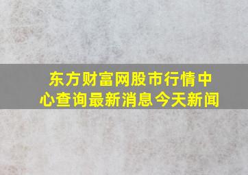 东方财富网股市行情中心查询最新消息今天新闻