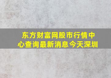 东方财富网股市行情中心查询最新消息今天深圳