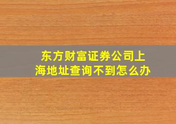 东方财富证券公司上海地址查询不到怎么办