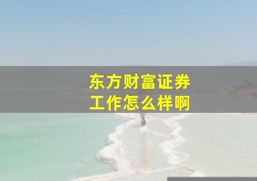 东方财富证券工作怎么样啊