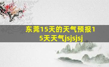 东莞15天的天气预报15天天气jsjsjsj