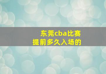 东莞cba比赛提前多久入场的