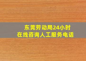 东莞劳动局24小时在线咨询人工服务电话