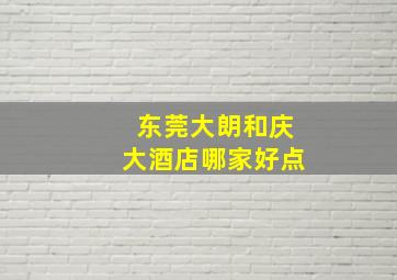 东莞大朗和庆大酒店哪家好点