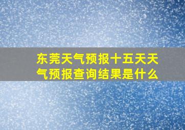 东莞天气预报十五天天气预报查询结果是什么