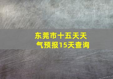 东莞市十五天天气预报15天查询