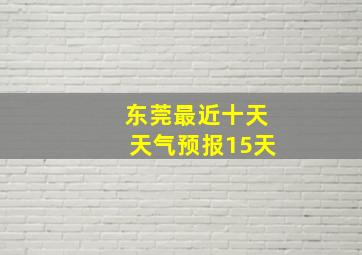 东莞最近十天天气预报15天