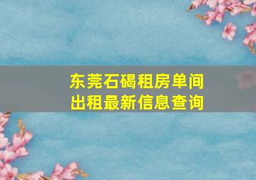 东莞石碣租房单间出租最新信息查询