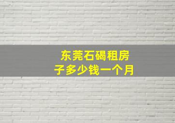 东莞石碣租房子多少钱一个月