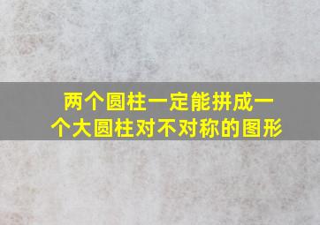 两个圆柱一定能拼成一个大圆柱对不对称的图形