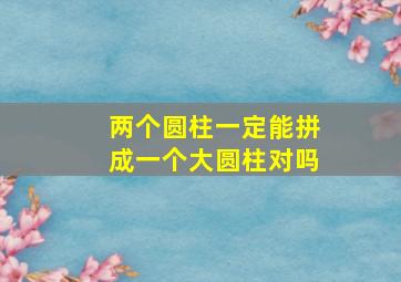 两个圆柱一定能拼成一个大圆柱对吗