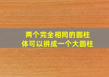 两个完全相同的圆柱体可以拼成一个大圆柱