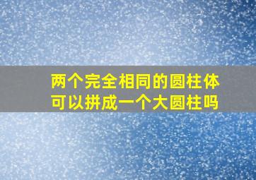 两个完全相同的圆柱体可以拼成一个大圆柱吗