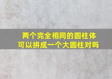 两个完全相同的圆柱体可以拼成一个大圆柱对吗