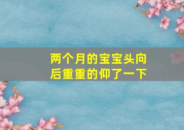 两个月的宝宝头向后重重的仰了一下