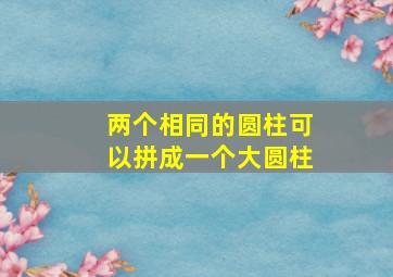 两个相同的圆柱可以拼成一个大圆柱