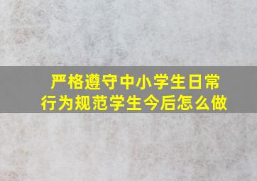 严格遵守中小学生日常行为规范学生今后怎么做