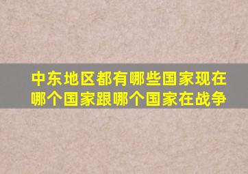 中东地区都有哪些国家现在哪个国家跟哪个国家在战争