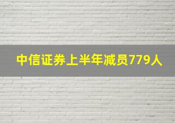 中信证券上半年减员779人