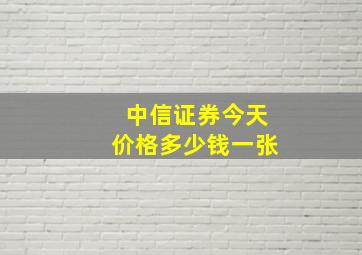 中信证券今天价格多少钱一张