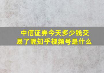 中信证券今天多少钱交易了呢知乎视频号是什么