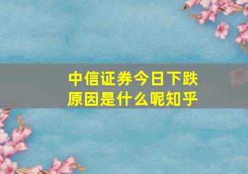 中信证券今日下跌原因是什么呢知乎