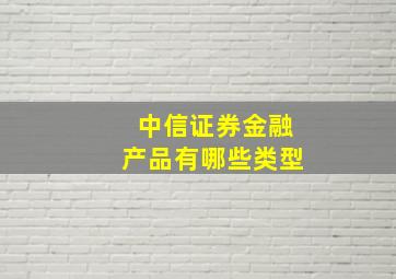 中信证券金融产品有哪些类型