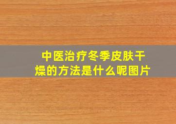 中医治疗冬季皮肤干燥的方法是什么呢图片