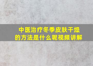 中医治疗冬季皮肤干燥的方法是什么呢视频讲解