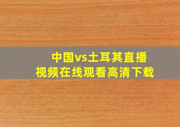 中国vs土耳其直播视频在线观看高清下载