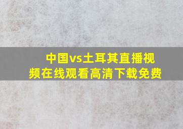 中国vs土耳其直播视频在线观看高清下载免费