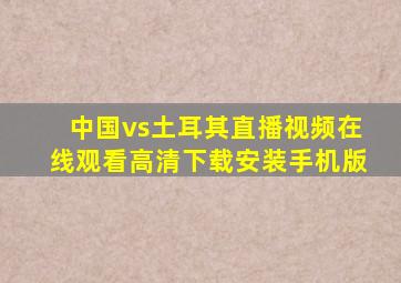 中国vs土耳其直播视频在线观看高清下载安装手机版