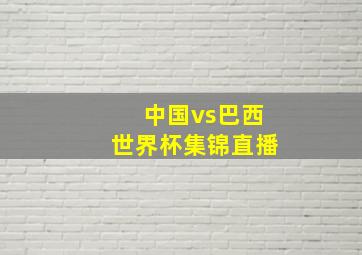 中国vs巴西世界杯集锦直播