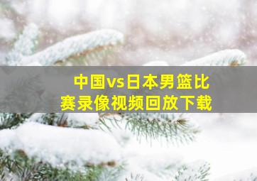 中国vs日本男篮比赛录像视频回放下载