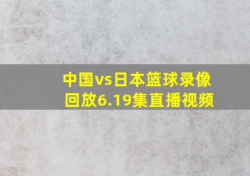 中国vs日本篮球录像回放6.19集直播视频