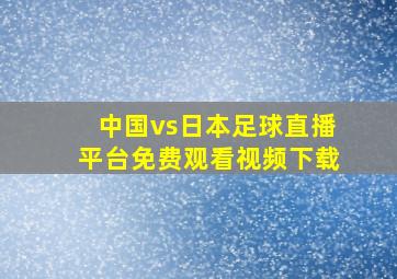 中国vs日本足球直播平台免费观看视频下载