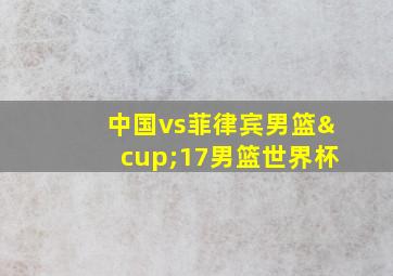 中国vs菲律宾男篮∪17男篮世界杯