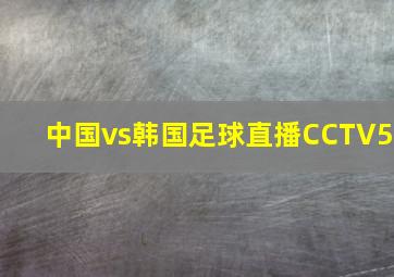 中国vs韩国足球直播CCTV5